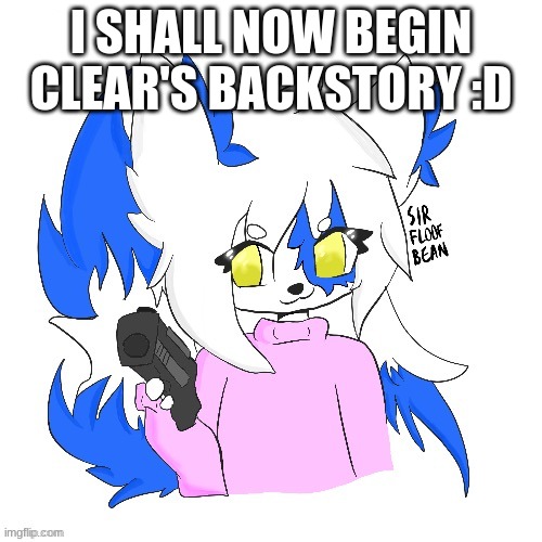 becuz yes | I SHALL NOW BEGIN CLEAR'S BACKSTORY :D | image tagged in clear with a gun | made w/ Imgflip meme maker