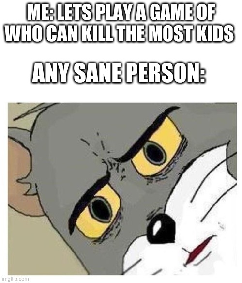 Unsettled Tom | ME: LETS PLAY A GAME OF WHO CAN KILL THE MOST KIDS; ANY SANE PERSON: | image tagged in unsettled tom | made w/ Imgflip meme maker