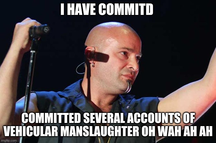 NOOOOO DAVID | I HAVE COMMITD; COMMITTED SEVERAL ACCOUNTS OF VEHICULAR MANSLAUGHTER OH WAH AH AH | image tagged in ironic,heavy metal,metal,disturbed,metalhead | made w/ Imgflip meme maker
