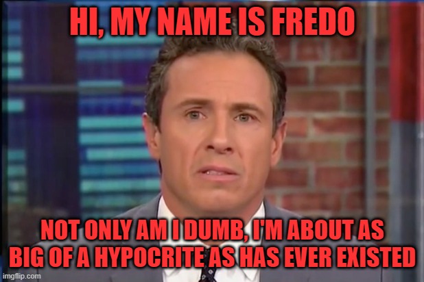 Fredo Chris Cuomo | HI, MY NAME IS FREDO NOT ONLY AM I DUMB, I'M ABOUT AS BIG OF A HYPOCRITE AS HAS EVER EXISTED | image tagged in fredo chris cuomo | made w/ Imgflip meme maker