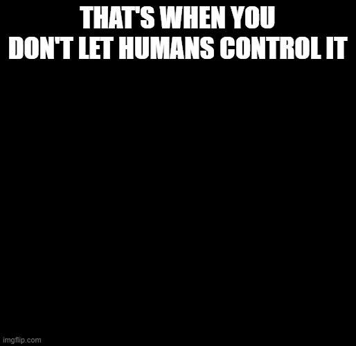 THAT'S WHEN YOU DON'T LET HUMANS CONTROL IT | image tagged in yeah this is big brain time | made w/ Imgflip meme maker