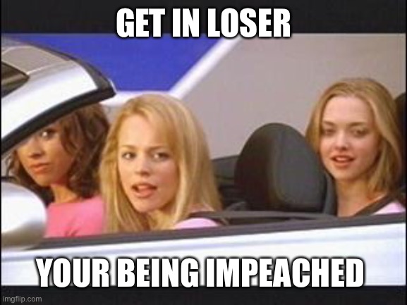 Get in loser | GET IN LOSER; YOUR BEING IMPEACHED | image tagged in donald trump,mean girls | made w/ Imgflip meme maker