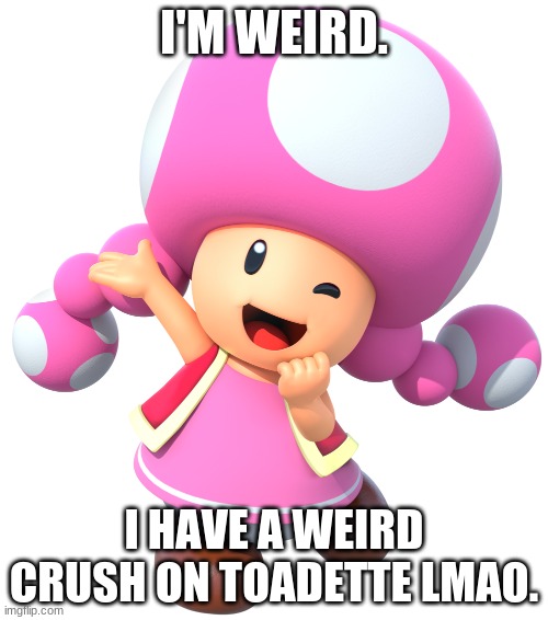 Am I the only one? | I'M WEIRD. I HAVE A WEIRD CRUSH ON TOADETTE LMAO. | image tagged in happy toadette | made w/ Imgflip meme maker