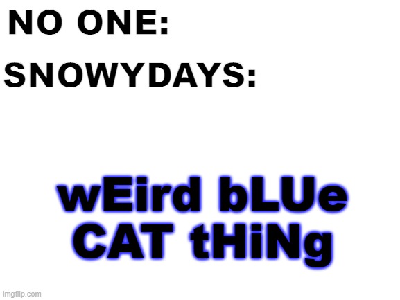 tell me why | NO ONE:; SNOWYDAYS:; wEird bLUe CAT tHiNg | image tagged in blank white template,other user,no one,snowydays,weird cat | made w/ Imgflip meme maker