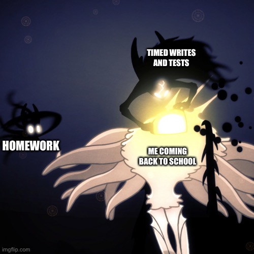 Just a normal day... | TIMED WRITES AND TESTS; ME COMING BACK TO SCHOOL; HOMEWORK | image tagged in hollow knight radiance,hollow knight,shadow | made w/ Imgflip meme maker