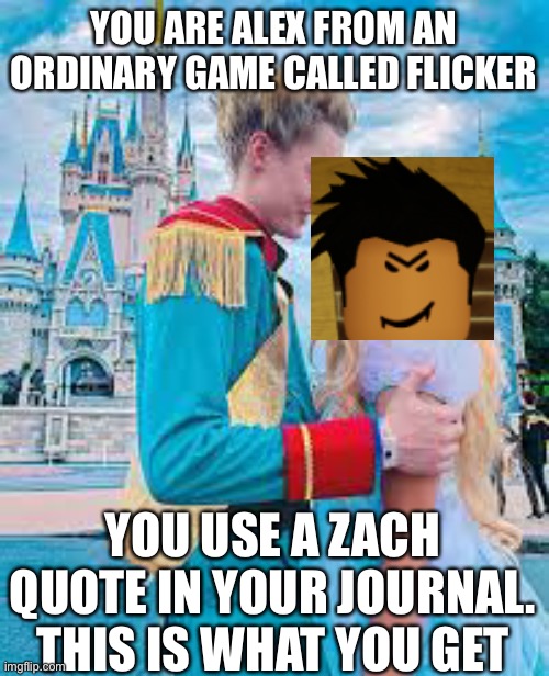 Zalex | YOU ARE ALEX FROM AN ORDINARY GAME CALLED FLICKER; YOU USE A ZACH QUOTE IN YOUR JOURNAL. THIS IS WHAT YOU GET | image tagged in zalex | made w/ Imgflip meme maker