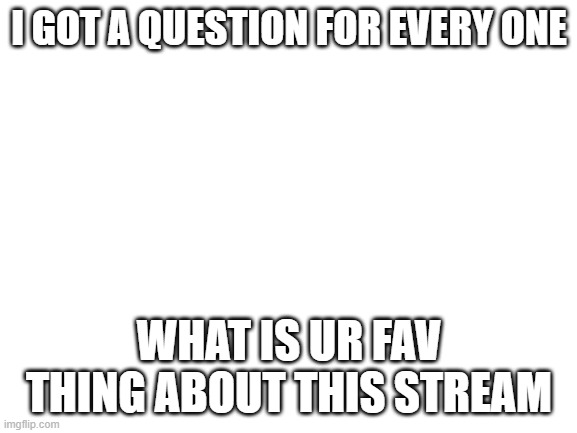 Blank White Template | I GOT A QUESTION FOR EVERY ONE; WHAT IS UR FAV THING ABOUT THIS STREAM | image tagged in blank white template | made w/ Imgflip meme maker