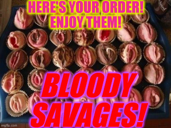 Vagina Cupcakes | HERE'S YOUR ORDER!
ENJOY THEM! BLOODY
SAVAGES! | image tagged in vagina cupcakes | made w/ Imgflip meme maker