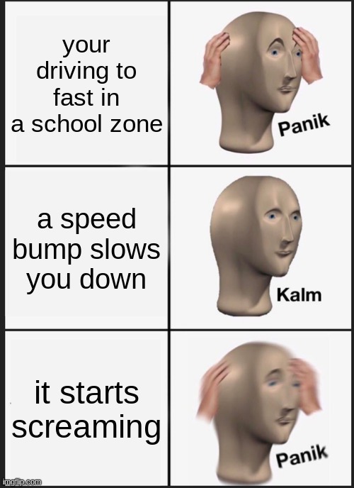 Panik Kalm Panik | your driving to fast in a school zone; a speed bump slows you down; it starts screaming | image tagged in memes,panik kalm panik | made w/ Imgflip meme maker