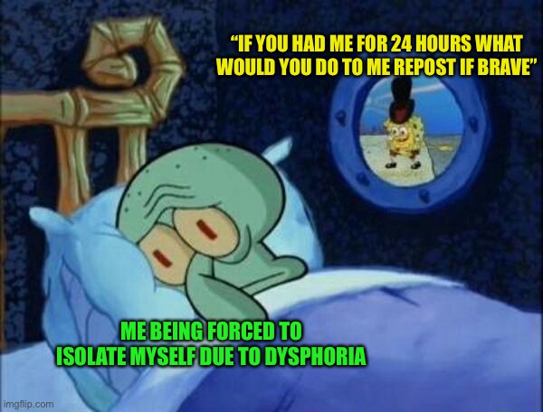 *gay stapler noises* | “IF YOU HAD ME FOR 24 HOURS WHAT WOULD YOU DO TO ME REPOST IF BRAVE”; ME BEING FORCED TO ISOLATE MYSELF DUE TO DYSPHORIA | image tagged in cowboy spongebob | made w/ Imgflip meme maker