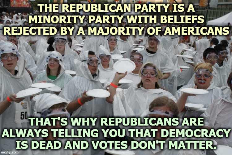 Nothing frightens a Republican more than free and fair elections. | THE REPUBLICAN PARTY IS A MINORITY PARTY WITH BELIEFS REJECTED BY A MAJORITY OF AMERICANS; THAT'S WHY REPUBLICANS ARE ALWAYS TELLING YOU THAT DEMOCRACY IS DEAD AND VOTES DON'T MATTER. | image tagged in gop,republican party,bad ideas,americans,hate | made w/ Imgflip meme maker