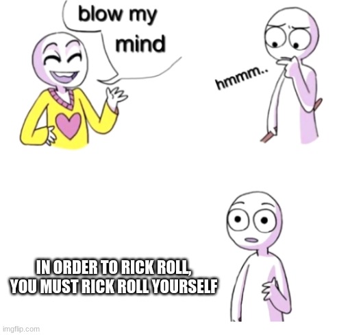 Technically true | IN ORDER TO RICK ROLL, YOU MUST RICK ROLL YOURSELF | image tagged in blow my mind,rick roll,i hope this makes sense | made w/ Imgflip meme maker