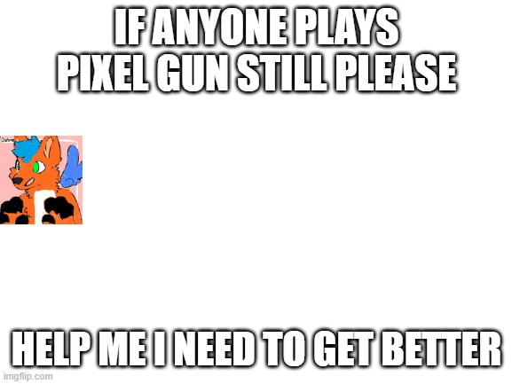 Blank White Template | IF ANYONE PLAYS PIXEL GUN STILL PLEASE; HELP ME I NEED TO GET BETTER | image tagged in blank white template | made w/ Imgflip meme maker
