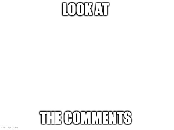 Use the link! | LOOK AT; THE COMMENTS | image tagged in blank white template | made w/ Imgflip meme maker