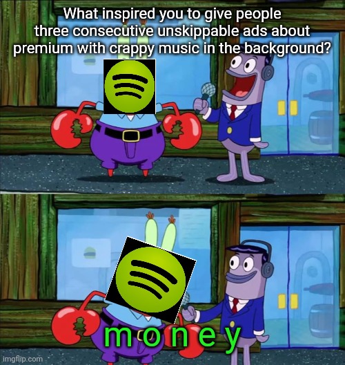 why do i keep coming back to it | What inspired you to give people three consecutive unskippable ads about premium with crappy music in the background? m o n e y | image tagged in mr krabs money,spotify,music,ads,stop reading the tags | made w/ Imgflip meme maker