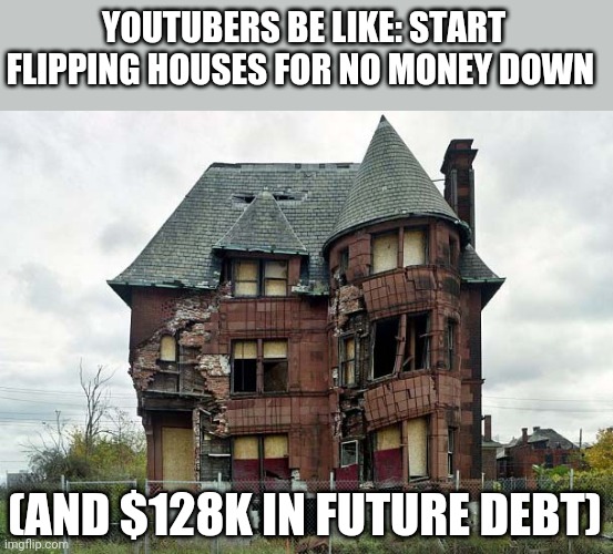 It's that easy | YOUTUBERS BE LIKE: START FLIPPING HOUSES FOR NO MONEY DOWN; (AND $128K IN FUTURE DEBT) | image tagged in funny memes | made w/ Imgflip meme maker