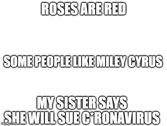 Blank White Template | ROSES ARE RED; SOME PEOPLE LIKE MILEY CYRUS; MY SISTER SAYS SHE WILL SUE C*RONAVIRUS | image tagged in blank white template | made w/ Imgflip meme maker