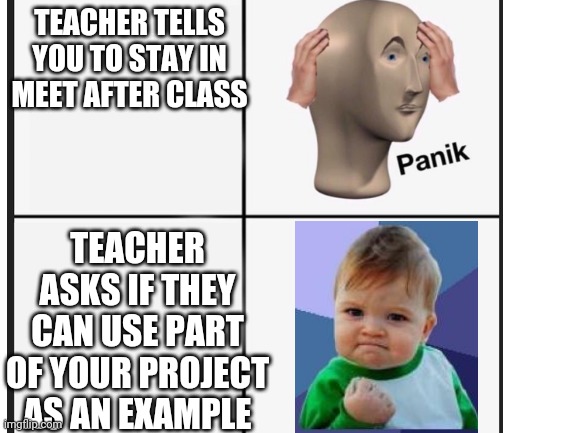 Lucky day? | TEACHER TELLS YOU TO STAY IN MEET AFTER CLASS; TEACHER ASKS IF THEY CAN USE PART OF YOUR PROJECT AS AN EXAMPLE | image tagged in school,panil,success kid | made w/ Imgflip meme maker