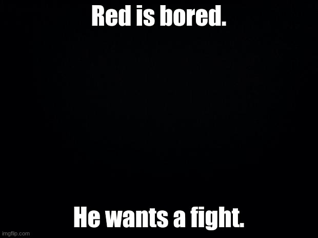 Red: F I G H T M E . | Red is bored. He wants a fight. | image tagged in black background | made w/ Imgflip meme maker