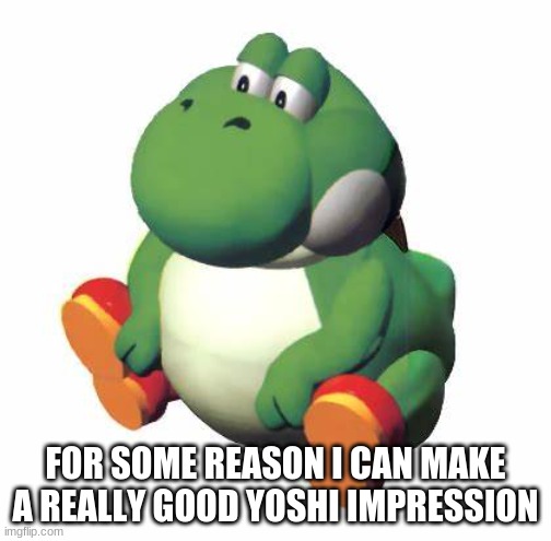 Big yoshi | FOR SOME REASON I CAN MAKE A REALLY GOOD YOSHI IMPRESSION | image tagged in big yoshi | made w/ Imgflip meme maker