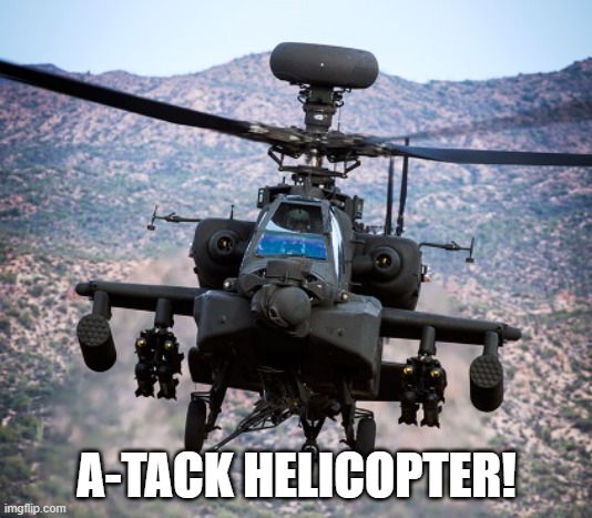 attack helicopter apache | A-TACK HELICOPTER! | image tagged in attack helicopter apache | made w/ Imgflip meme maker