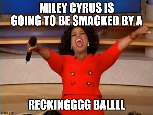 MILEY CYRUS IS GOING TO BE SMACKED BY A RECKINGGGG BALLLL | image tagged in memes,oprah you get a | made w/ Imgflip meme maker
