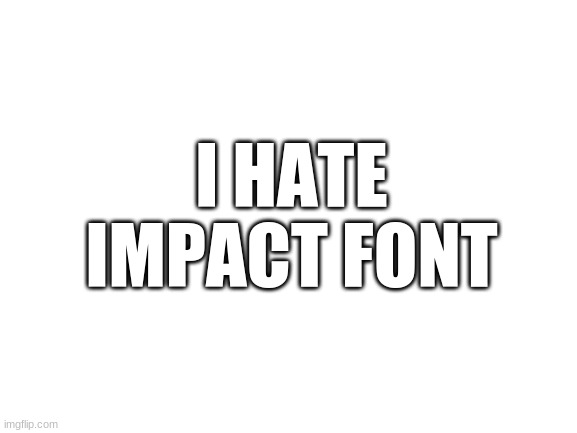 Irony | I HATE IMPACT FONT | image tagged in blank white template,memes | made w/ Imgflip meme maker