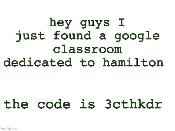 Blank White Template | hey guys I just found a google classroom dedicated to hamilton; the code is 3cthkdr | image tagged in blank white template | made w/ Imgflip meme maker