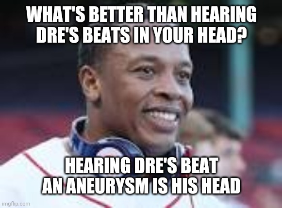 Dr. Dre Beats Aneurysm | WHAT'S BETTER THAN HEARING DRE'S BEATS IN YOUR HEAD? HEARING DRE'S BEAT AN ANEURYSM IS HIS HEAD | image tagged in dr dre,aneurysm | made w/ Imgflip meme maker