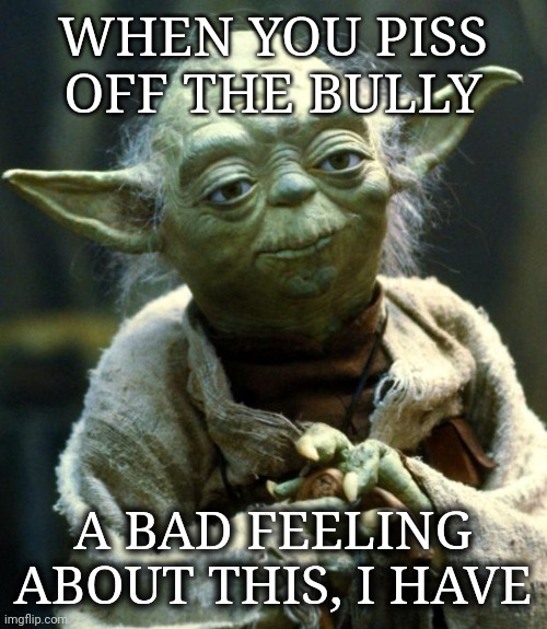 Oh shit | WHEN YOU PISS OFF THE BULLY; A BAD FEELING ABOUT THIS, I HAVE | image tagged in memes,star wars yoda | made w/ Imgflip meme maker