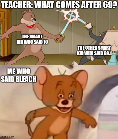 Who's side are you on? | TEACHER: WHAT COMES AFTER 69? THE SMART KID WHO SAID 70; THE OTHER SMART KID WHO SAID 69.1; ME WHO SAID BLEACH | image tagged in tom and jerry swordfight | made w/ Imgflip meme maker