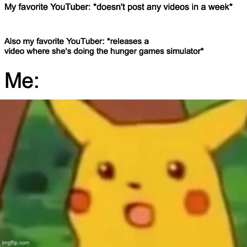 The one we use! | My favorite YouTuber: *doesn't post any videos in a week*; Also my favorite YouTuber: *releases a video where she's doing the hunger games simulator*; Me: | image tagged in memes,surprised pikachu | made w/ Imgflip meme maker