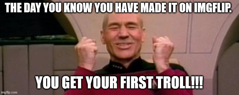 Picard Happy Face | THE DAY YOU KNOW YOU HAVE MADE IT ON IMGFLIP. YOU GET YOUR FIRST TROLL!!! | image tagged in picard happy face | made w/ Imgflip meme maker