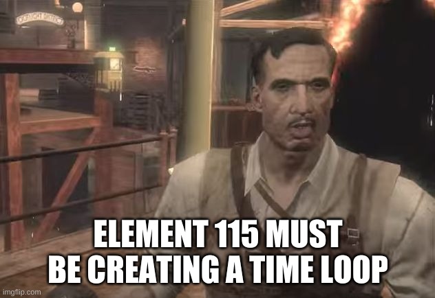 Old-Gen Richtofen | ELEMENT 115 MUST BE CREATING A TIME LOOP | image tagged in old-gen richtofen | made w/ Imgflip meme maker
