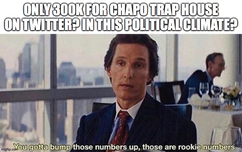 You gotta bump those numbers up those are rookie numbers | ONLY 300K FOR CHAPO TRAP HOUSE ON TWITTER? IN THIS POLITICAL CLIMATE? | image tagged in you gotta bump those numbers up those are rookie numbers | made w/ Imgflip meme maker