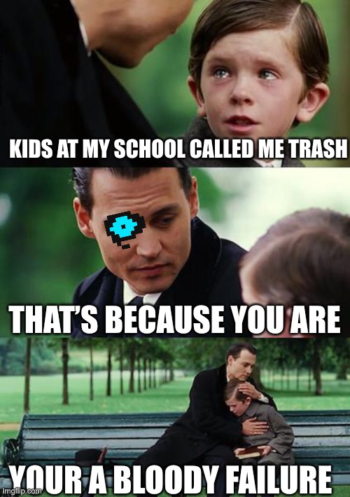 Oof | KIDS AT MY SCHOOL CALLED ME TRASH; THAT’S BECAUSE YOU ARE; YOUR A BLOODY FAILURE | image tagged in memes,finding neverland | made w/ Imgflip meme maker