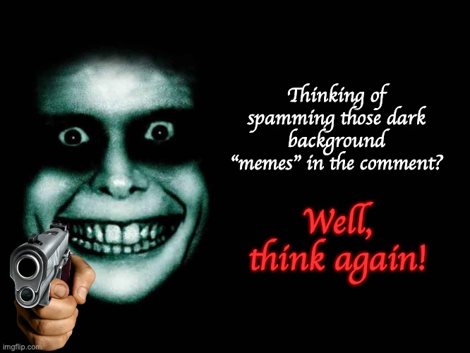 Spamming stupid memes in the comment? Nope. | Thinking of spamming those dark background "memes" in the comment? Well, think again! | image tagged in creepy face,nope,comment section,meanwhile on imgflip,stop it,please | made w/ Imgflip meme maker