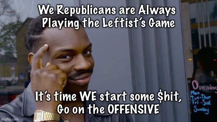 Still playin’ Their gamr |  We Republicans are Always 
Playing the Leftist’s Game; It’s time WE start some $hit,
Go on the OFFENSIVE | image tagged in memes,roll safe think about it | made w/ Imgflip meme maker