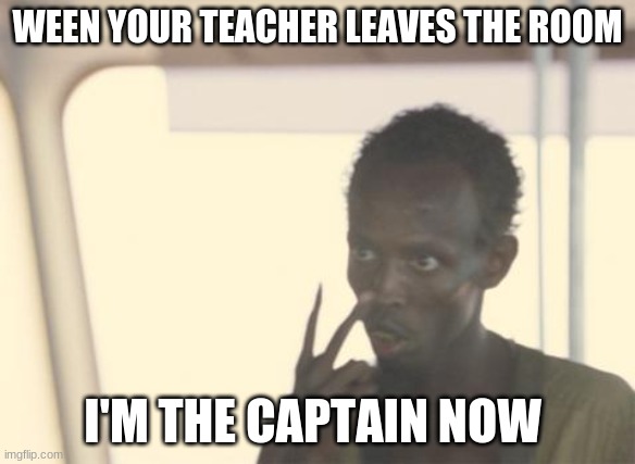 I'm The Captain Now Meme | WEEN YOUR TEACHER LEAVES THE ROOM; I'M THE CAPTAIN NOW | image tagged in memes,i'm the captain now | made w/ Imgflip meme maker