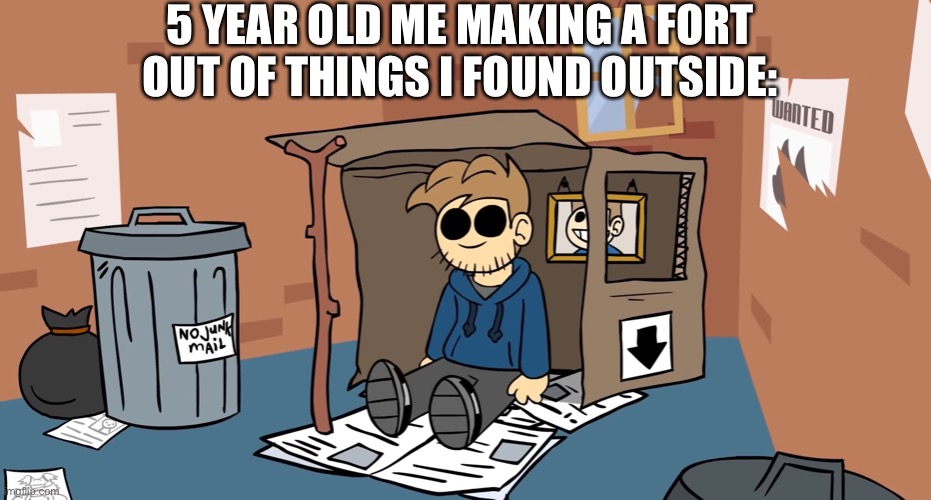 Tom homeless | 5 YEAR OLD ME MAKING A FORT OUT OF THINGS I FOUND OUTSIDE: | image tagged in tom homeless | made w/ Imgflip meme maker