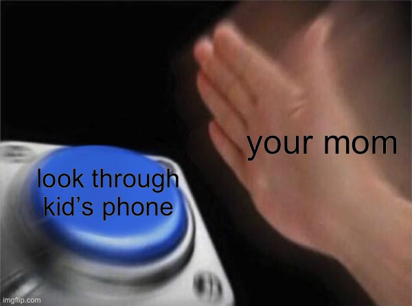 BAHAHA | your mom; look through kid’s phone | image tagged in memes,blank nut button | made w/ Imgflip meme maker