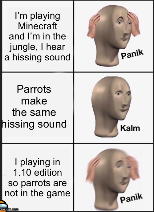 Panik Kalm Panik Meme | I’m playing Minecraft and I’m in the jungle, I hear a hissing sound; Parrots make the same hissing sound; I playing in 1.10 edition so parrots are not in the game | image tagged in memes,panik kalm panik | made w/ Imgflip meme maker