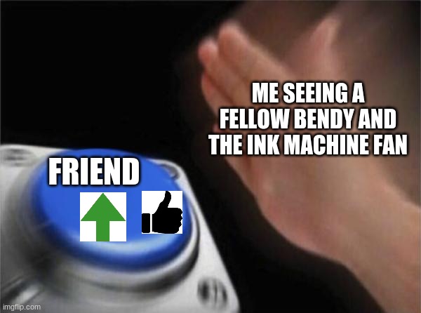 Me Seeing A Bendy Fan | ME SEEING A FELLOW BENDY AND THE INK MACHINE FAN; FRIEND | image tagged in memes,blank nut button | made w/ Imgflip meme maker