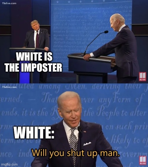 among us :) | WHITE IS THE IMPOSTER; WHITE: | image tagged in biden - will you shut up man | made w/ Imgflip meme maker