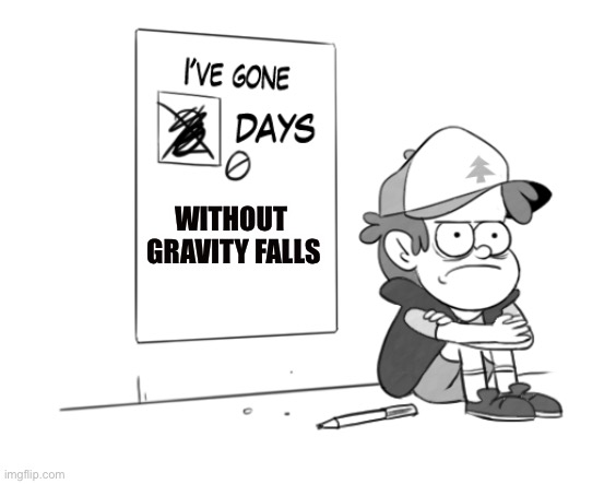 Me without Gravity Falls |  WITHOUT 
GRAVITY FALLS | image tagged in dipper has gone 0 days without x,gravity falls,dipper pines | made w/ Imgflip meme maker