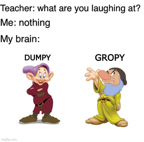 Cursed | GROPY; DUMPY | image tagged in teacher what are you laughing at,cursed image,snow white,grumpy,cursed | made w/ Imgflip meme maker