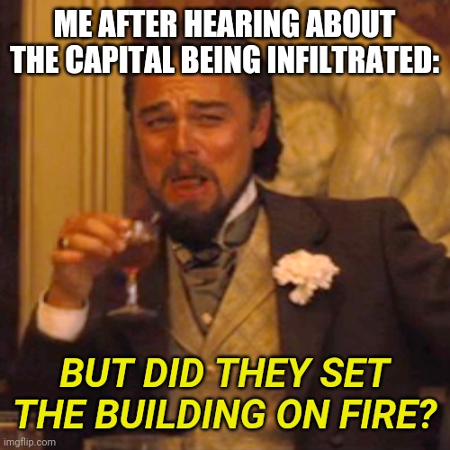 I don't condone this, but when you allow this type of behavior to rage on for 8 months, it's bound to happen from the other side | ME AFTER HEARING ABOUT THE CAPITAL BEING INFILTRATED:; BUT DID THEY SET THE BUILDING ON FIRE? | image tagged in memes,laughing leo | made w/ Imgflip meme maker