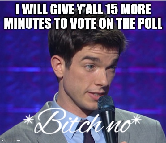 Bitch no | I WILL GIVE Y'ALL 15 MORE MINUTES TO VOTE ON THE POLL | image tagged in bitch no | made w/ Imgflip meme maker