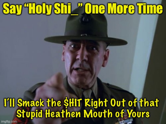 Sergeant Hartmann | Say “Holy Shi_” One More Time; I’ll Smack the $HIT Right Out of that 
Stupid Heathen Mouth of Yours | image tagged in memes,sergeant hartmann | made w/ Imgflip meme maker