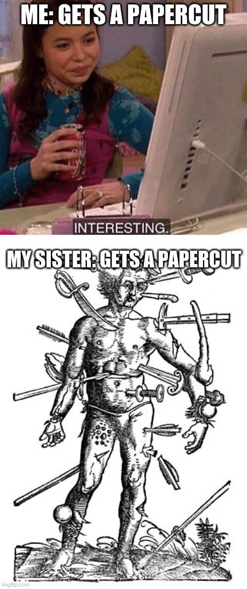 If you like this meme, you might like my other ones too: https://imgflip.com/all/user-images/Kingpancake | ME: GETS A PAPERCUT; MY SISTER: GETS A PAPERCUT | image tagged in icarly interesting,the wound man | made w/ Imgflip meme maker